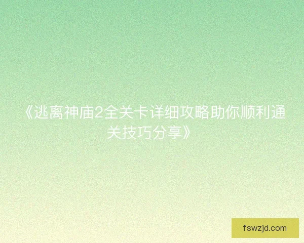 《逃离神庙2全关卡详细攻略助你顺利通关技巧分享》