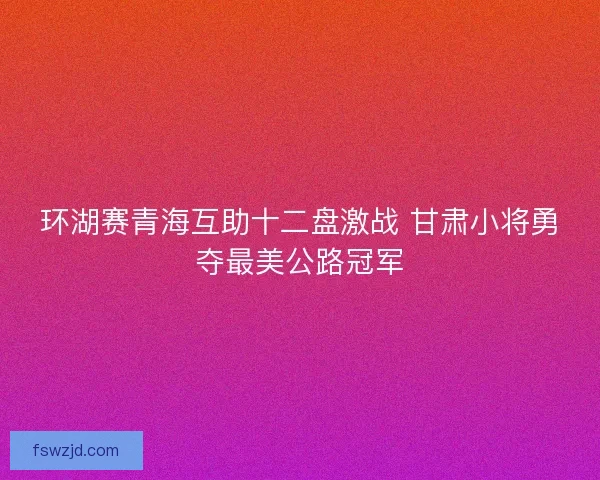 环湖赛青海互助十二盘激战 甘肃小将勇夺最美公路冠军