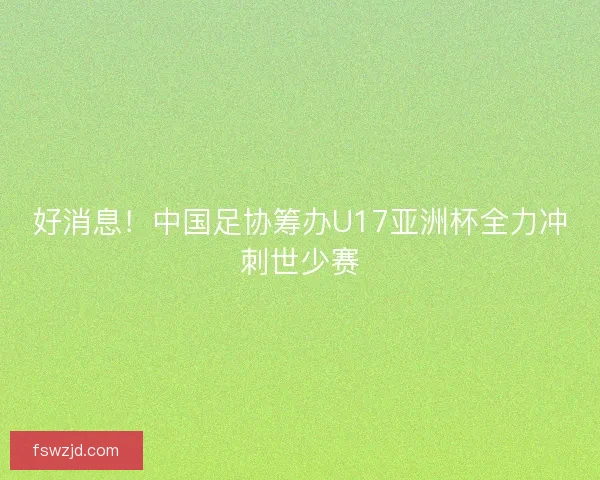 好消息！中国足协筹办U17亚洲杯全力冲刺世少赛