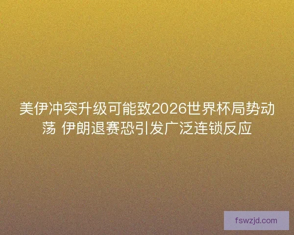 美伊冲突升级可能致2026世界杯局势动荡 伊朗退赛恐引发广泛连锁反应