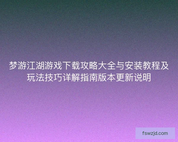 梦游江湖游戏下载攻略大全与安装教程及玩法技巧详解指南版本更新说明