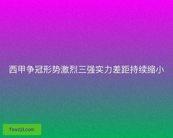 西甲争冠形势激烈三强实力差距持续缩小