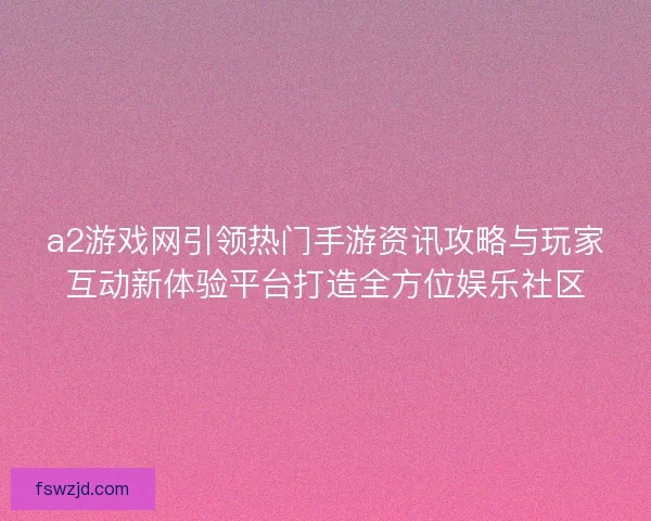 a2游戏网引领热门手游资讯攻略与玩家互动新体验平台打造全方位娱乐社区