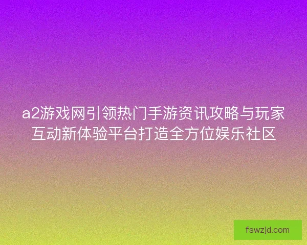 a2游戏网引领热门手游资讯攻略与玩家互动新体验平台打造全方位娱乐社区