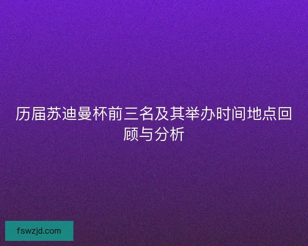 历届苏迪曼杯前三名及其举办时间地点回顾与分析