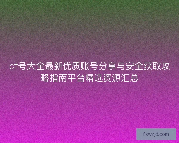 cf号大全最新优质账号分享与安全获取攻略指南平台精选资源汇总