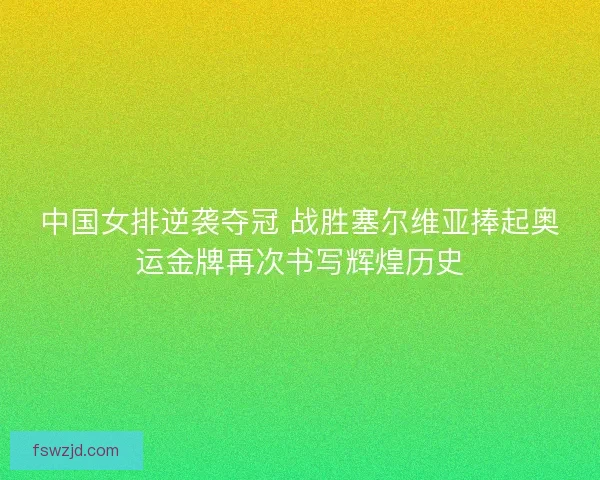 中国女排逆袭夺冠 战胜塞尔维亚捧起奥运金牌再次书写辉煌历史