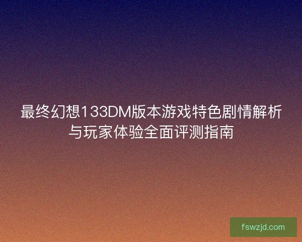 最终幻想133DM版本游戏特色剧情解析与玩家体验全面评测指南