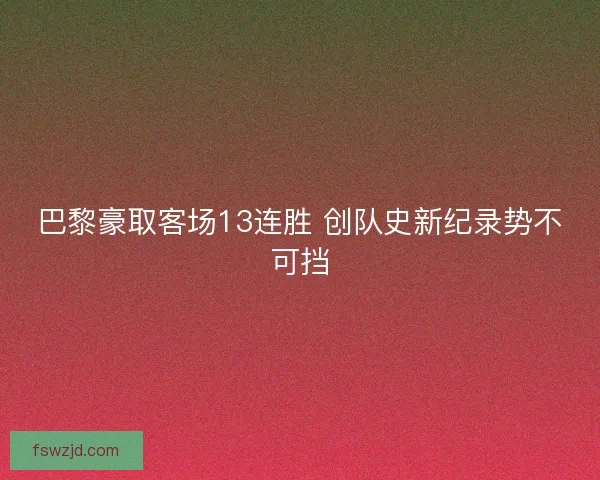 巴黎豪取客场13连胜 创队史新纪录势不可挡